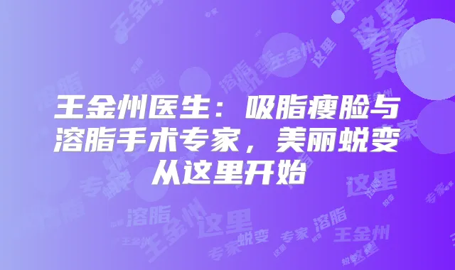 王金州医生：吸脂瘦脸与溶脂手术专家，美丽蜕变从这里开始