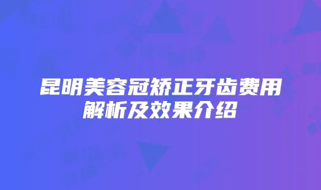 昆明美容冠矫正牙齿费用解析及效果介绍