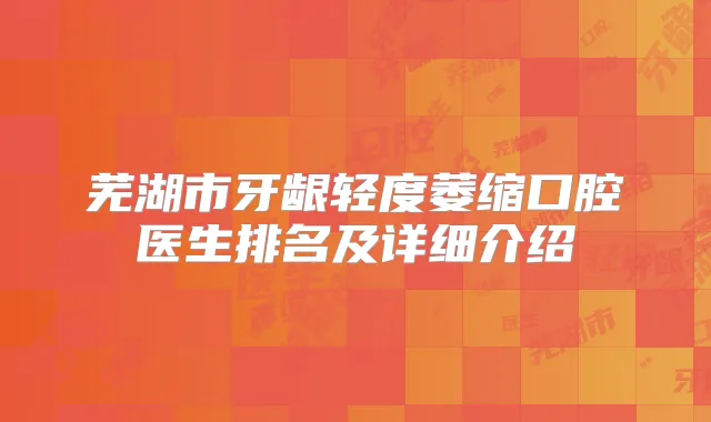 芜湖市牙龈轻度萎缩口腔医生排名及详细介绍
