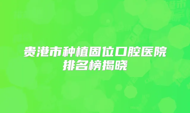 贵港市种植固位口腔医院排名榜揭晓