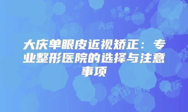 大庆单眼皮近视矫正：专业整形医院的选择与注意事项