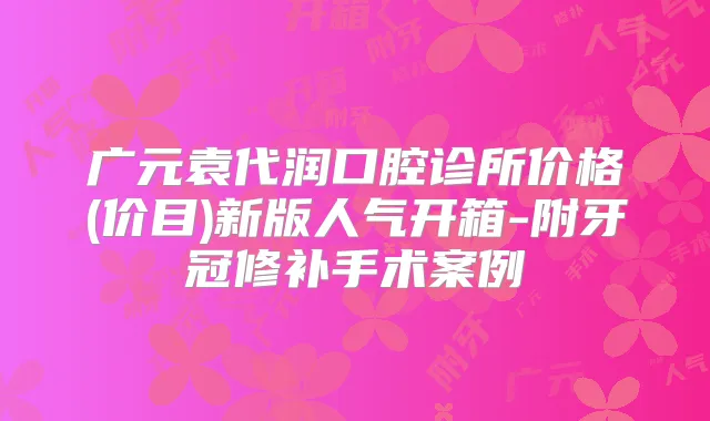 广元袁代润口腔诊所价格(价目)新版人气开箱-附牙冠修补手术案例