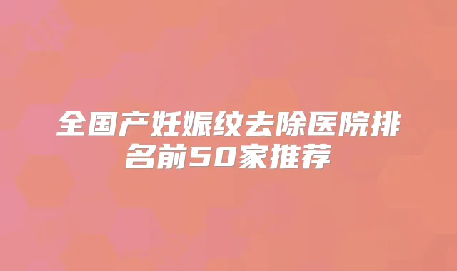 全国产妊娠纹去除医院排名前50家推荐