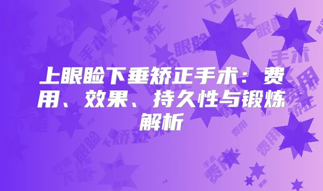 上眼睑下垂矫正手术：费用、效果、持久性与锻炼解析