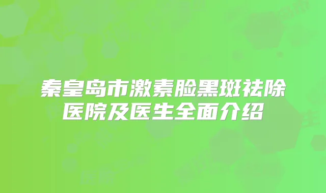 秦皇岛市激素脸黑斑祛除医院及医生全面介绍