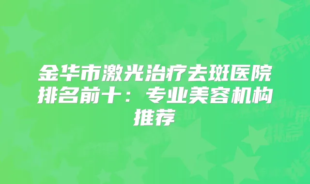 金华市激光去斑医院排名前十：专业美容机构推荐