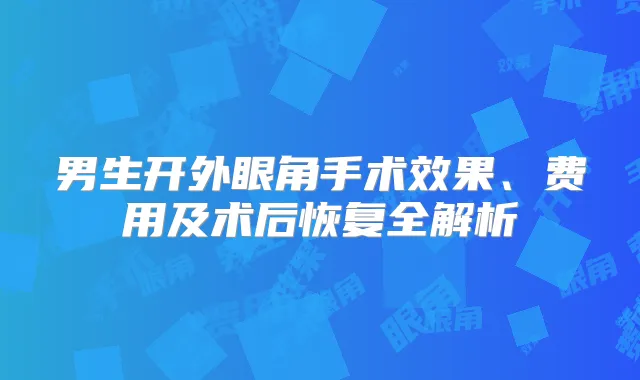 男生开外眼角手术效果、费用及术后恢复全解析