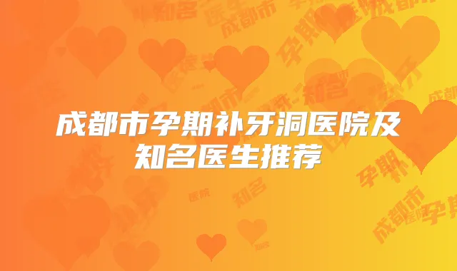 成都市孕期补牙洞医院及知名医生推荐