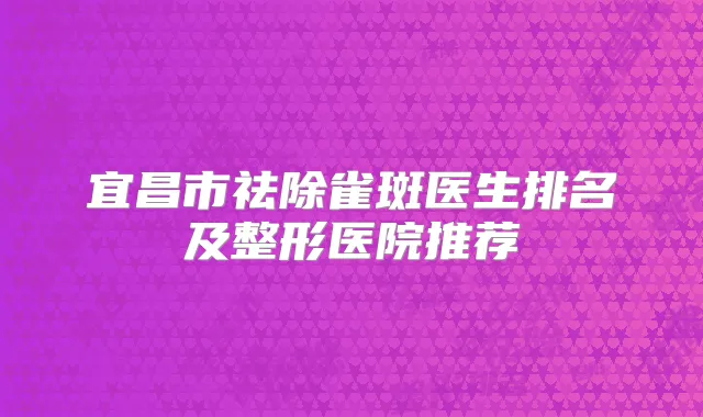 宜昌市祛除雀斑医生排名及整形医院推荐