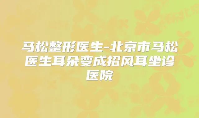 马松整形医生-北京市马松医生耳朵变成招风耳坐诊医院