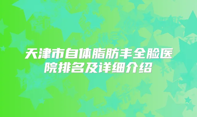 天津市自体脂肪丰全脸医院排名及详细介绍