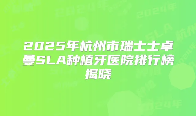 2025年杭州市瑞士士卓曼SLA种植牙医院排行榜揭晓