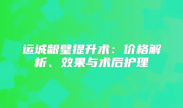 运城龈璧提升术：价格解析、效果与术后护理