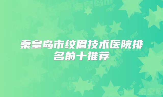 秦皇岛市纹眉技术医院排名前十推荐