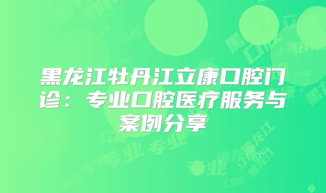 黑龙江牡丹江立康口腔门诊：专业口腔医疗服务与案例分享