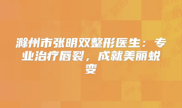 滁州市张明双整形医生：专业唇裂，成就美丽蜕变