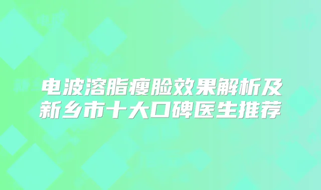 电波溶脂瘦脸效果解析及新乡市十大口碑医生推荐