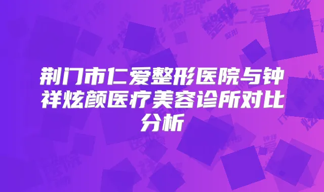 荆门市仁爱整形医院与钟祥炫颜医疗美容诊所对比分析