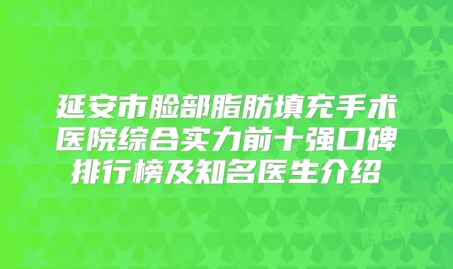 延安市脸部脂肪填充手术医院综合实力前十强口碑排行榜及知名医生介绍