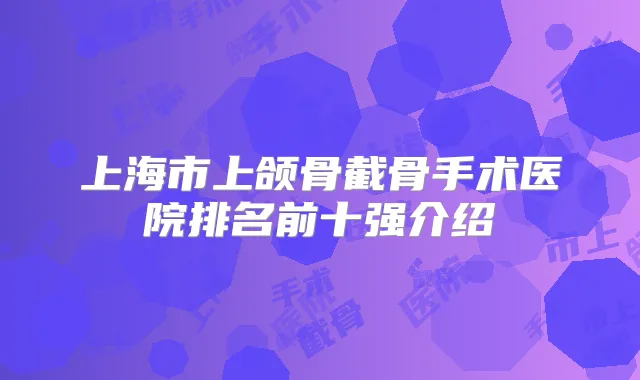 上海市上颌骨截骨手术医院排名前十强介绍