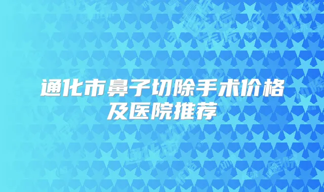 通化市鼻子切除手术价格及医院推荐