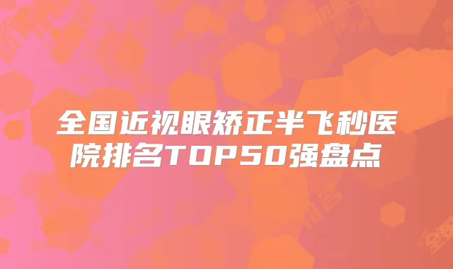全国近视眼矫正半飞秒医院排名TOP50强盘点