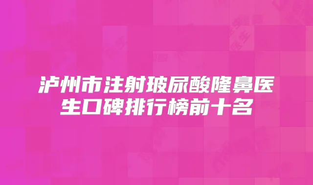 泸州市注射玻尿酸隆鼻医生口碑排行榜前十名