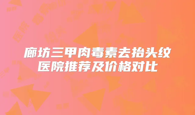 廊坊三甲去抬头纹医院推荐及价格对比