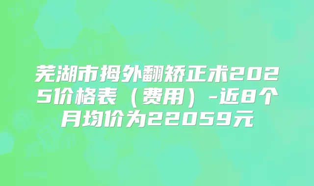 芜湖市拇外翻矫正术2025价格表(费用)-近8个月均价为22059元