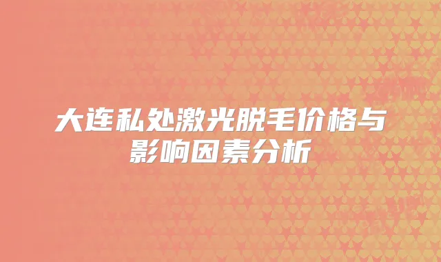 大连私处激光脱毛价格与影响因素分析