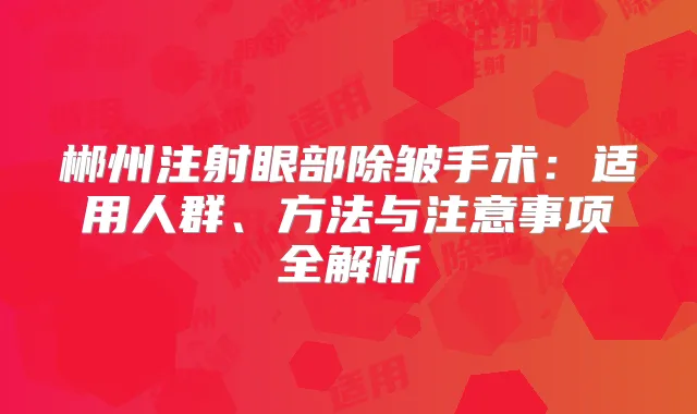 郴州注射眼部除皱手术：适用人群、方法与注意事项全解析