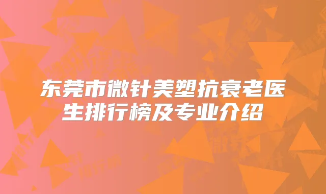 东莞市微针美塑抗衰老医生排行榜及专业介绍