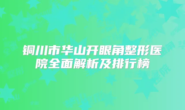 铜川市华山开眼角整形医院全面解析及排行榜