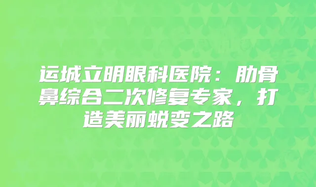 运城立明眼科医院：肋骨鼻综合二次修复专家，打造美丽蜕变之路