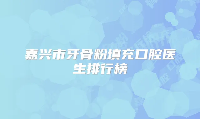 嘉兴市牙骨粉填充口腔医生排行榜