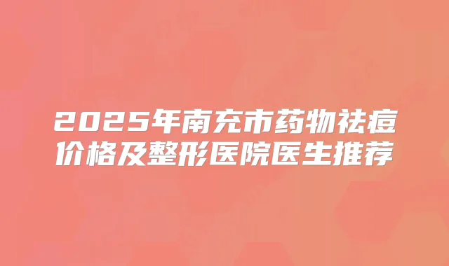 2025年南充市药物祛痘价格及整形医院医生推荐