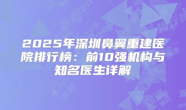2025年深圳鼻翼重建医院排行榜：前10强机构与知名医生详解