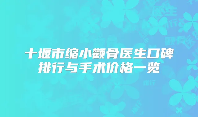 十堰市缩小颧骨医生口碑排行与手术价格一览
