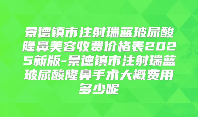 景德镇市注射瑞蓝玻尿酸隆鼻美容收费价格表2025新版-景德镇市注射瑞蓝玻尿酸隆鼻手术大概费用多少呢