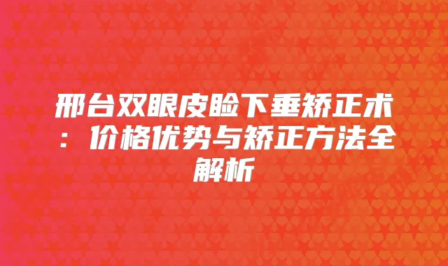 邢台双眼皮睑下垂矫正术：价格优势与矫正方法全解析