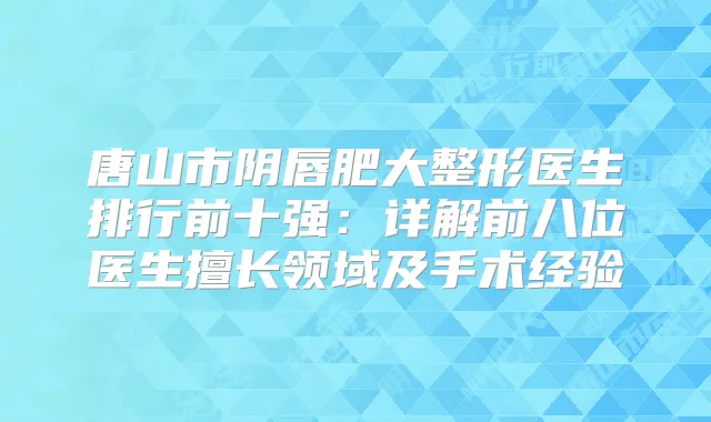 唐山市阴唇肥大整形医生排行前十强：详解前八位医生擅长领域及手术经验