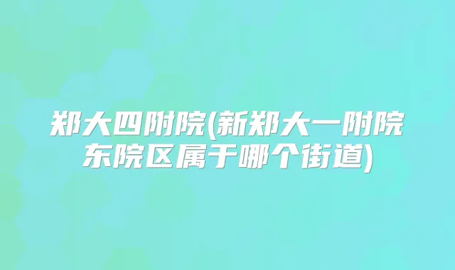 郑大四附院(新郑大一附院东院区属于哪个街道)