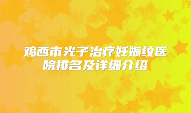 鸡西市光子妊娠纹医院排名及详细介绍