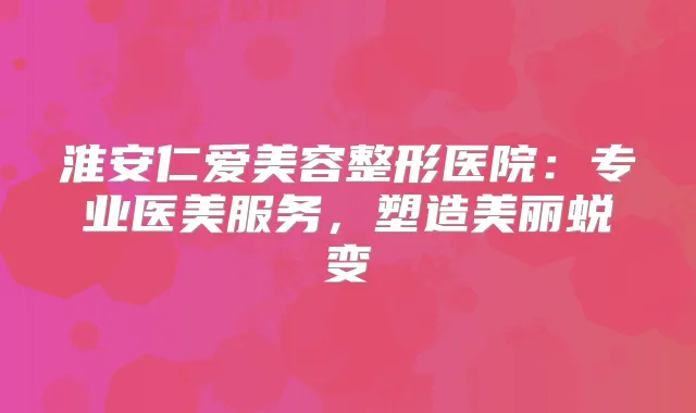 淮安仁爱美容整形医院：专业医美服务，塑造美丽蜕变