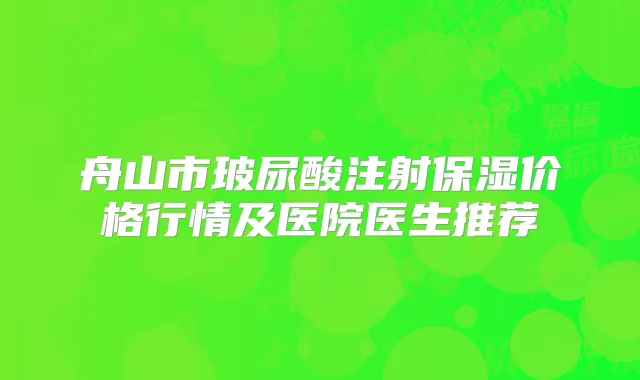 舟山市玻尿酸注射保湿价格行情及医院医生推荐