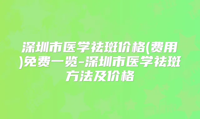 深圳市医学祛斑价格(费用)免费一览-深圳市医学祛斑方法及价格