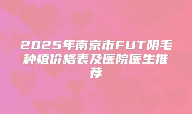 2025年南京市FUT阴毛种植价格表及医院医生推荐