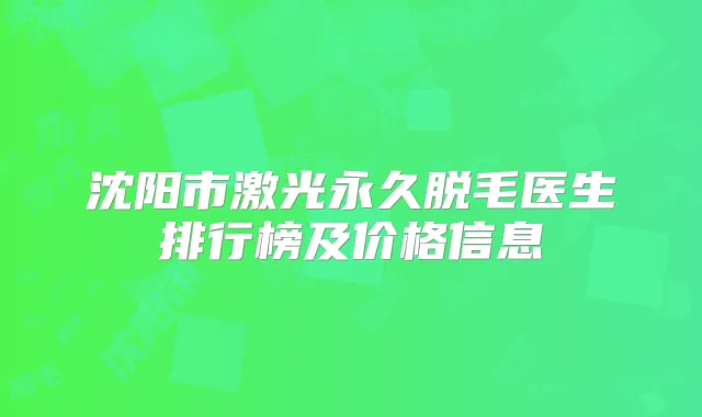 沈阳市激光永久脱毛医生排行榜及价格信息