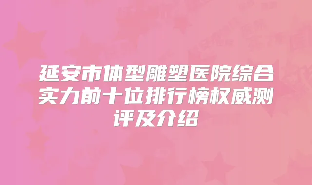 延安市体型雕塑医院综合实力前十位排行榜测评及介绍