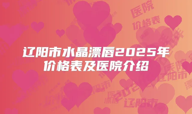 辽阳市水晶漂唇2025年价格表及医院介绍